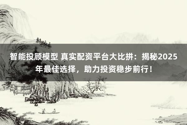 智能投顾模型 真实配资平台大比拼：揭秘2025年最佳选择，助力投资稳步前行！