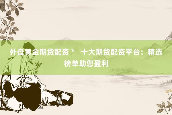 外盘黄金期货配资 *   十大期货配资平台：精选榜单助您盈利
