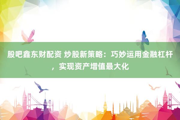 股吧鑫东财配资 炒股新策略：巧妙运用金融杠杆，实现资产增值最大化