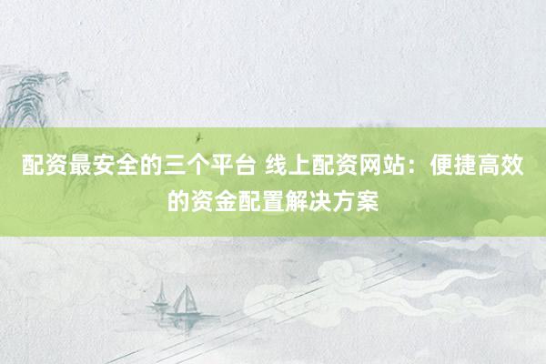 配资最安全的三个平台 线上配资网站：便捷高效的资金配置解决方案
