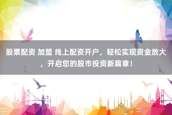 股票配资 加盟 线上配资开户，轻松实现资金放大，开启您的股市投资新篇章！
