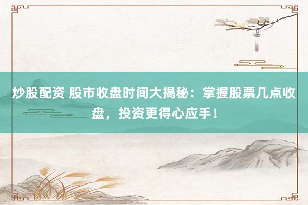 炒股配资 股市收盘时间大揭秘：掌握股票几点收盘，投资更得心应手！