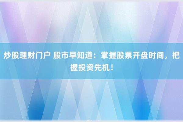 炒股理财门户 股市早知道：掌握股票开盘时间，把握投资先机！