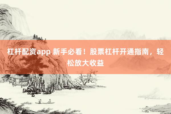 杠杆配资app 新手必看！股票杠杆开通指南，轻松放大收益