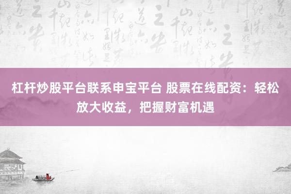 杠杆炒股平台联系申宝平台 股票在线配资：轻松放大收益，把握财富机遇
