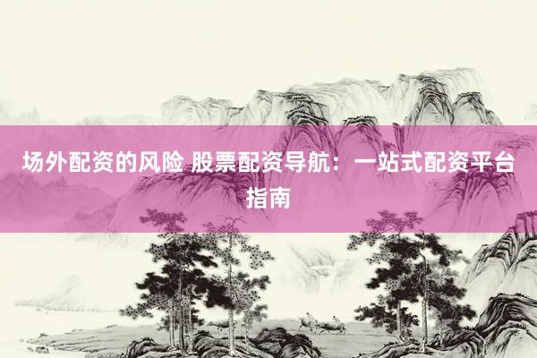 场外配资的风险 股票配资导航：一站式配资平台指南