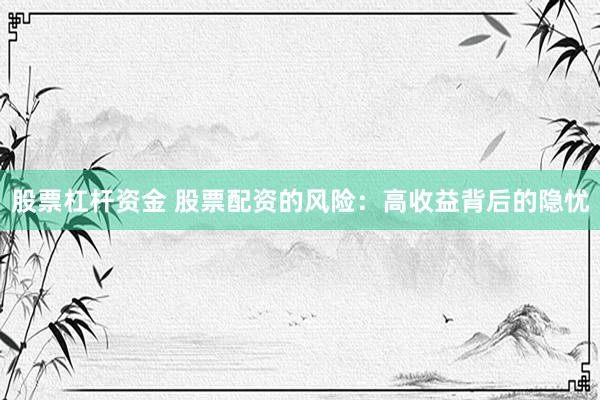 股票杠杆资金 股票配资的风险：高收益背后的隐忧