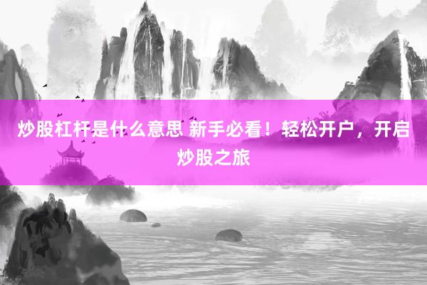 炒股杠杆是什么意思 新手必看！轻松开户，开启炒股之旅