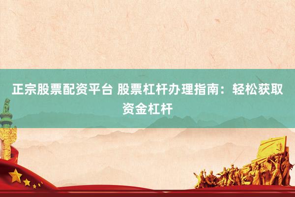 正宗股票配资平台 股票杠杆办理指南：轻松获取资金杠杆