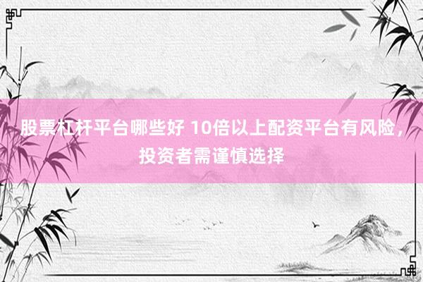 股票杠杆平台哪些好 10倍以上配资平台有风险，投资者需谨慎选择