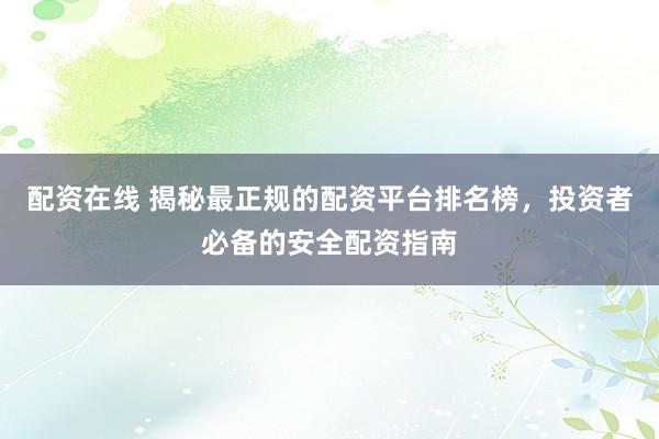 配资在线 揭秘最正规的配资平台排名榜，投资者必备的安全配资指南