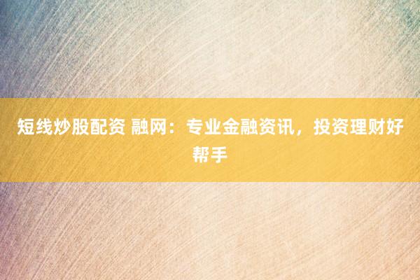 短线炒股配资 融网：专业金融资讯，投资理财好帮手