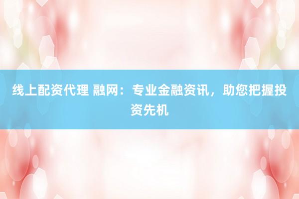 线上配资代理 融网：专业金融资讯，助您把握投资先机