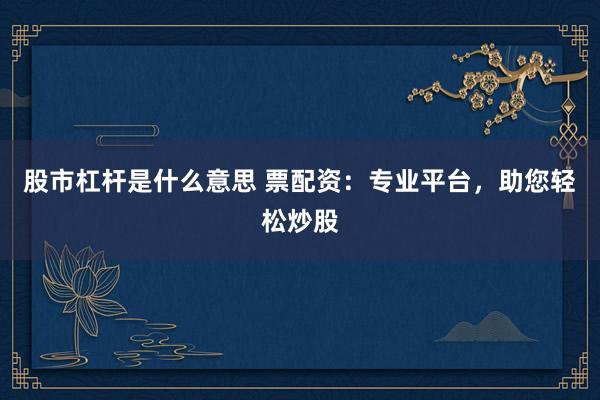 股市杠杆是什么意思 票配资：专业平台，助您轻松炒股
