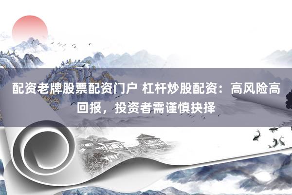配资老牌股票配资门户 杠杆炒股配资：高风险高回报，投资者需谨慎抉择