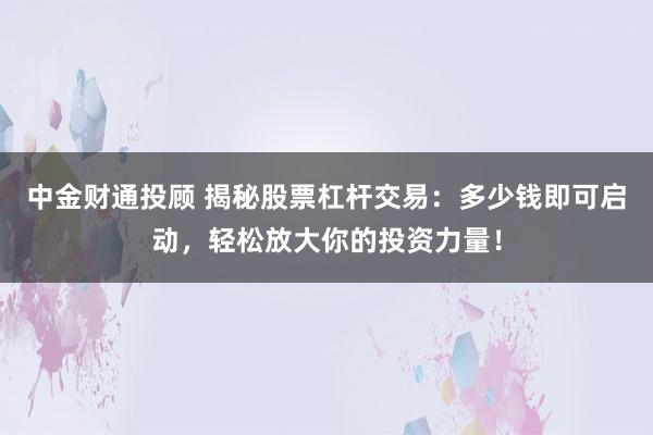 中金财通投顾 揭秘股票杠杆交易：多少钱即可启动，轻松放大你的投资力量！