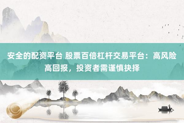安全的配资平台 股票百倍杠杆交易平台：高风险高回报，投资者需谨慎抉择