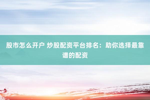 股市怎么开户 炒股配资平台排名：助你选择最靠谱的配资