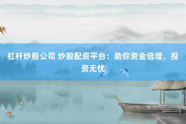 杠杆炒股公司 炒股配资平台：助你资金倍增，投资无忧