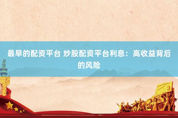 最早的配资平台 炒股配资平台利息：高收益背后的风险