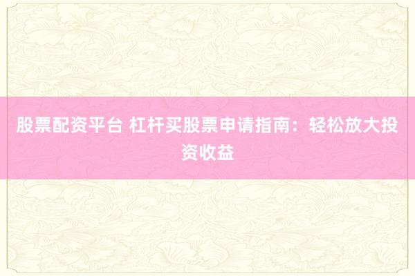 股票配资平台 杠杆买股票申请指南：轻松放大投资收益