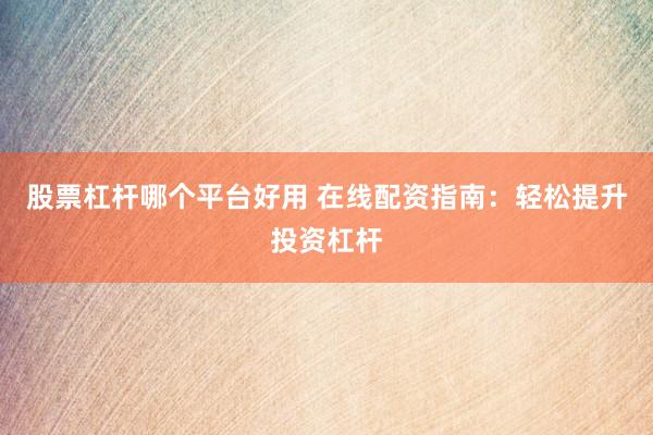 股票杠杆哪个平台好用 在线配资指南：轻松提升投资杠杆