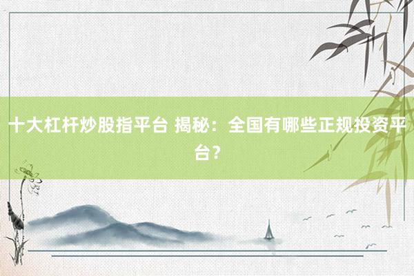 十大杠杆炒股指平台 揭秘：全国有哪些正规投资平台？