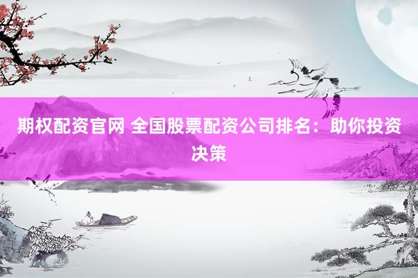期权配资官网 全国股票配资公司排名：助你投资决策