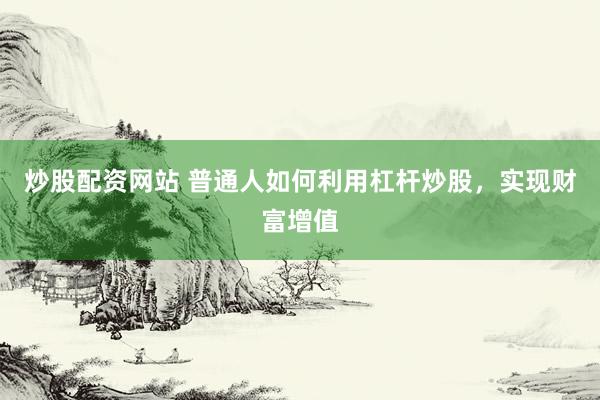 炒股配资网站 普通人如何利用杠杆炒股，实现财富增值