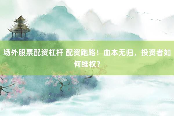 场外股票配资杠杆 配资跑路！血本无归，投资者如何维权？