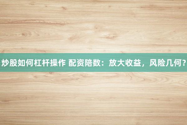炒股如何杠杆操作 配资陪数：放大收益，风险几何？