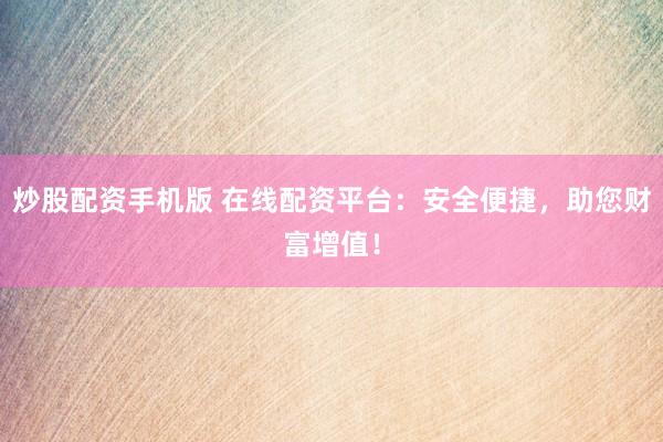 炒股配资手机版 在线配资平台：安全便捷，助您财富增值！
