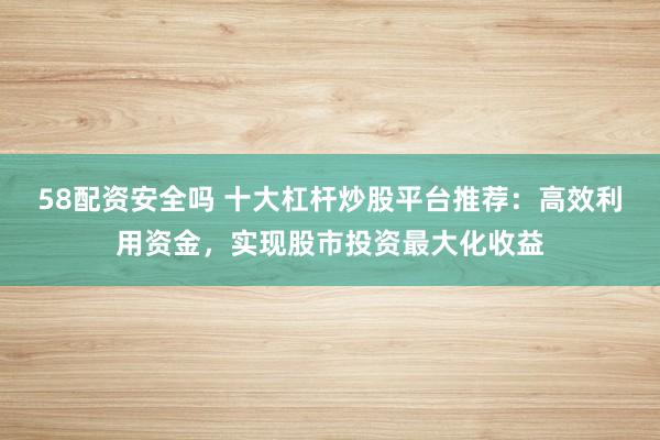 58配资安全吗 十大杠杆炒股平台推荐：高效利用资金，实现股市投资最大化收益