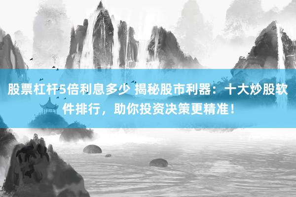 股票杠杆5倍利息多少 揭秘股市利器：十大炒股软件排行，助你投资决策更精准！