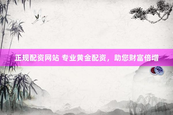 正规配资网站 专业黄金配资，助您财富倍增