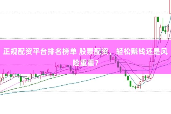 正规配资平台排名榜单 股票配资，轻松赚钱还是风险重重？