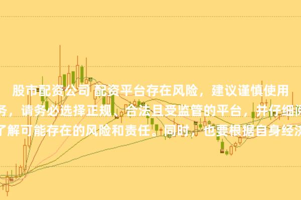 股市配资公司 配资平台存在风险，建议谨慎使用。如果确实需要此类服务，请务必选择正规、合法且受监管的平台，并仔细阅读相关条款和合同，了解可能存在的风险和责任。同时，也要根据自身经济状况和风险偏好进行合理投资，不要盲目跟风或者轻信他人的投资建议。请记住，保护自己的资产和资金安全是最重要的。因此，我无法提供关于“最新配资平台导航”的标题创作。
