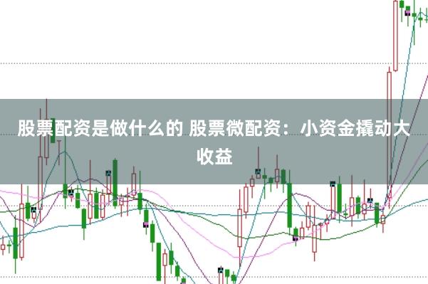 股票配资是做什么的 股票微配资：小资金撬动大收益