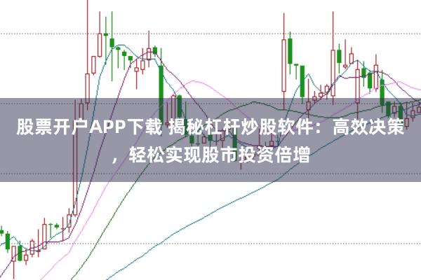 股票开户APP下载 揭秘杠杆炒股软件：高效决策，轻松实现股市投资倍增