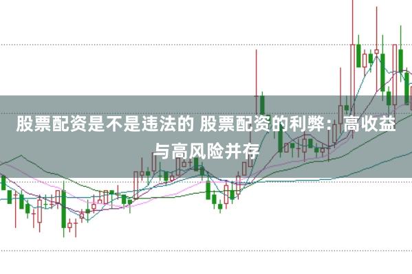 股票配资是不是违法的 股票配资的利弊：高收益与高风险并存