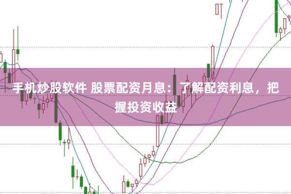 手机炒股软件 股票配资月息：了解配资利息，把握投资收益