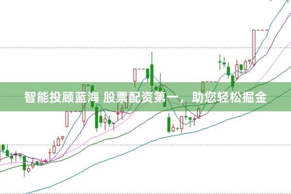 智能投顾蓝海 股票配资第一，助您轻松掘金