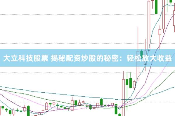 大立科技股票 揭秘配资炒股的秘密：轻松放大收益