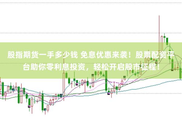股指期货一手多少钱 免息优惠来袭！股票配资平台助你零利息投资，轻松开启股市征程！