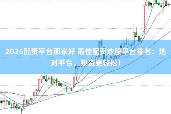 2025配资平台那家好 最佳配资炒股平台排名：选对平台，投资更轻松！