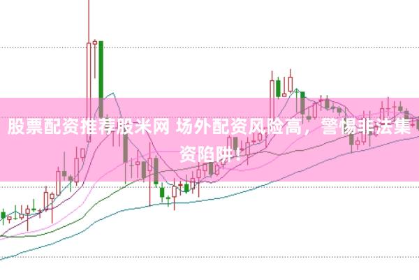 股票配资推荐股米网 场外配资风险高，警惕非法集资陷阱！