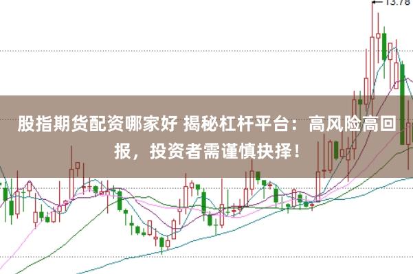 股指期货配资哪家好 揭秘杠杆平台：高风险高回报，投资者需谨慎抉择！