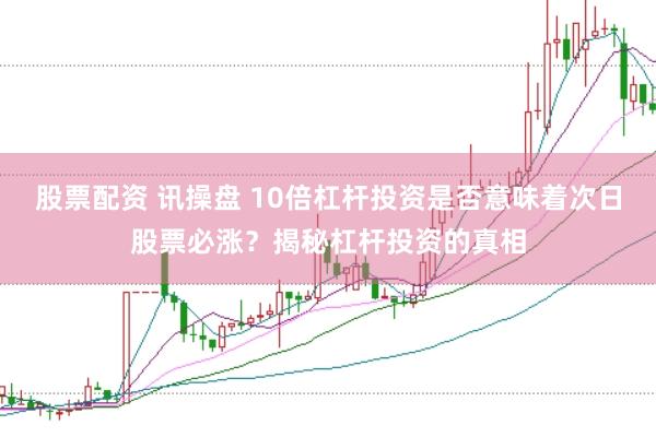 股票配资 讯操盘 10倍杠杆投资是否意味着次日股票必涨？揭秘杠杆投资的真相