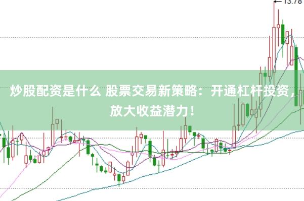 炒股配资是什么 股票交易新策略：开通杠杆投资，放大收益潜力！