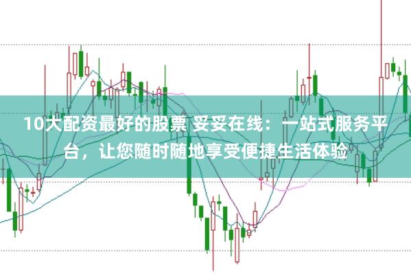 10大配资最好的股票 妥妥在线：一站式服务平台，让您随时随地享受便捷生活体验